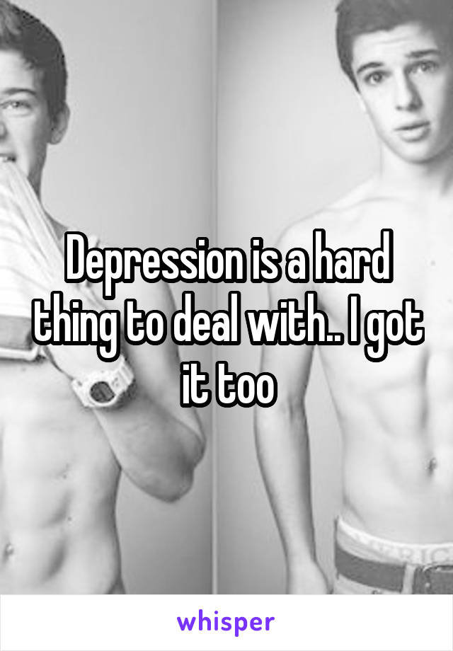 Depression is a hard thing to deal with.. I got it too