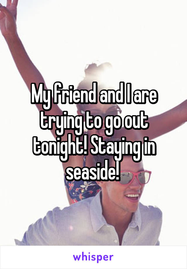 My friend and I are trying to go out tonight! Staying in seaside! 
