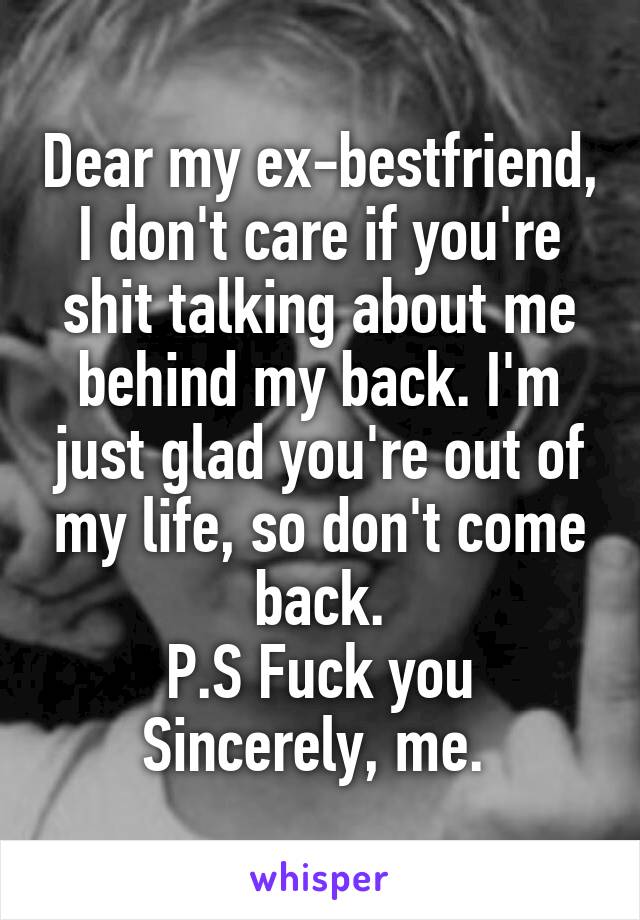 Dear my ex-bestfriend,
I don't care if you're shit talking about me behind my back. I'm just glad you're out of my life, so don't come back.
P.S Fuck you
Sincerely, me. 