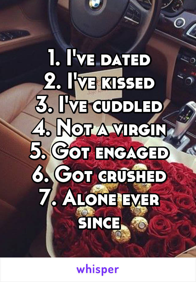 1. I've dated
2. I've kissed
3. I've cuddled
4. Not a virgin
5. Got engaged
6. Got crushed
7. Alone ever since