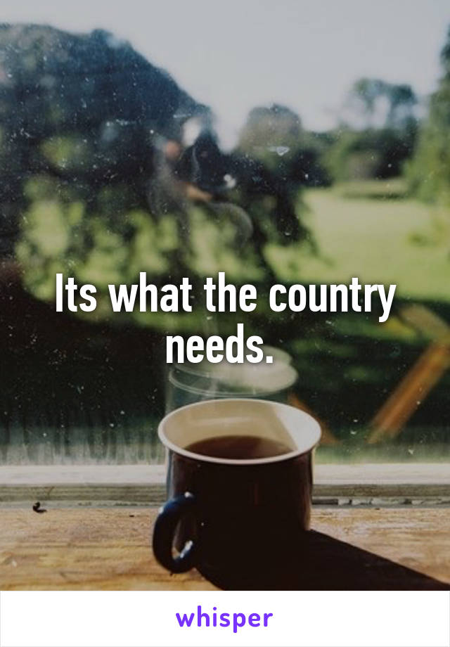 Its what the country needs. 