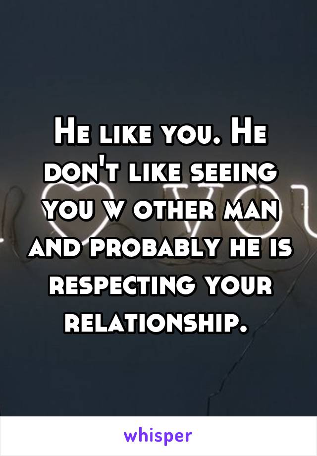 He like you. He don't like seeing you w other man and probably he is respecting your relationship. 
