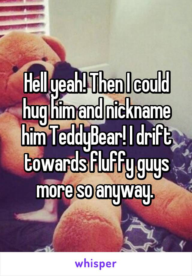 Hell yeah! Then I could hug him and nickname him TeddyBear! I drift towards fluffy guys more so anyway. 