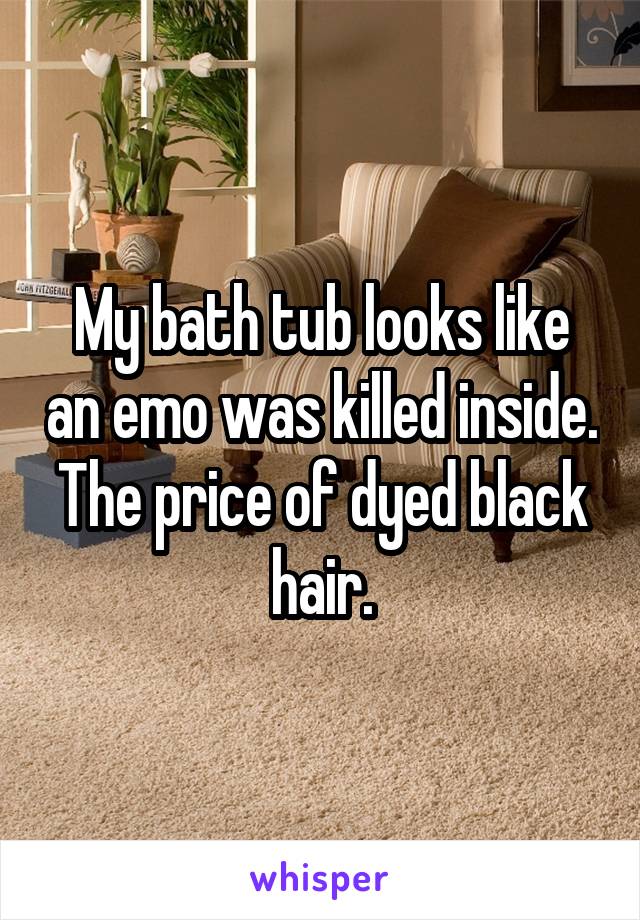 My bath tub looks like an emo was killed inside. The price of dyed black hair.