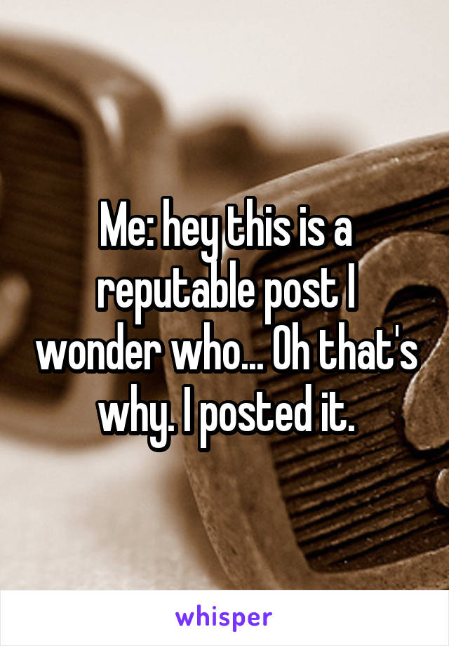 Me: hey this is a reputable post I wonder who... Oh that's why. I posted it.