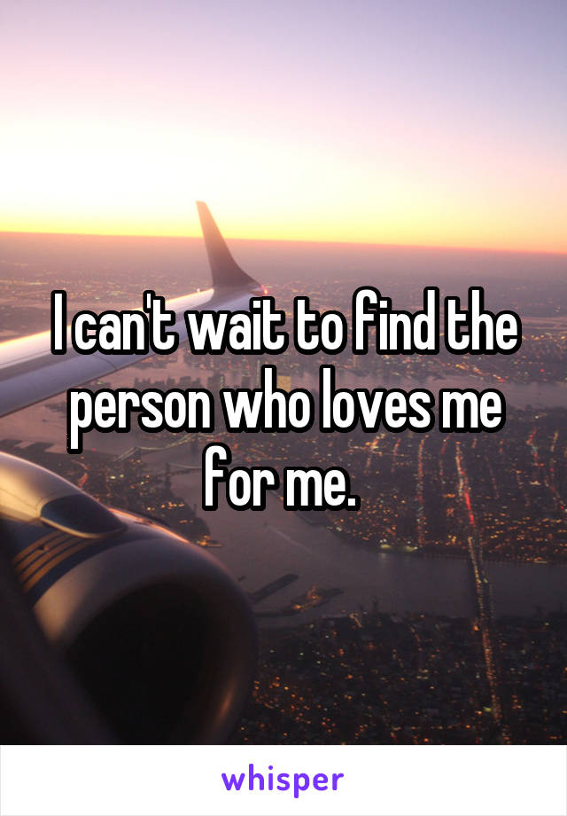 I can't wait to find the person who loves me for me. 