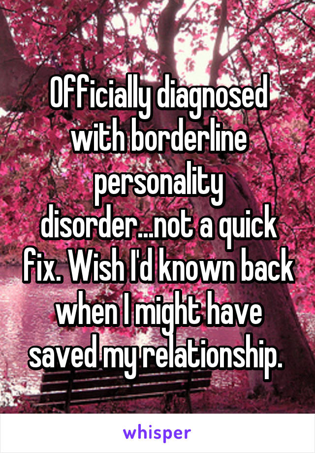 Officially diagnosed with borderline personality disorder...not a quick fix. Wish I'd known back when I might have saved my relationship. 