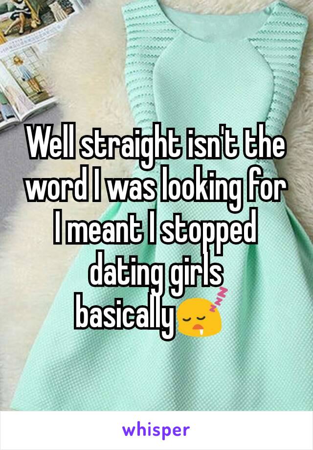 Well straight isn't the word I was looking for I meant I stopped dating girls basically😴 