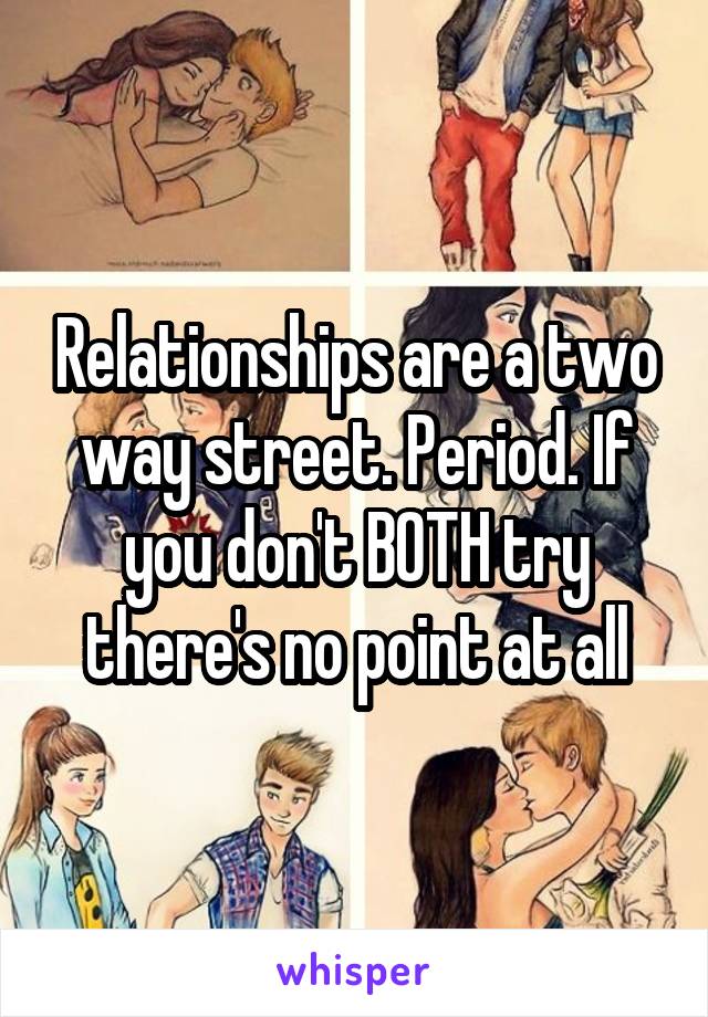 Relationships are a two way street. Period. If you don't BOTH try there's no point at all