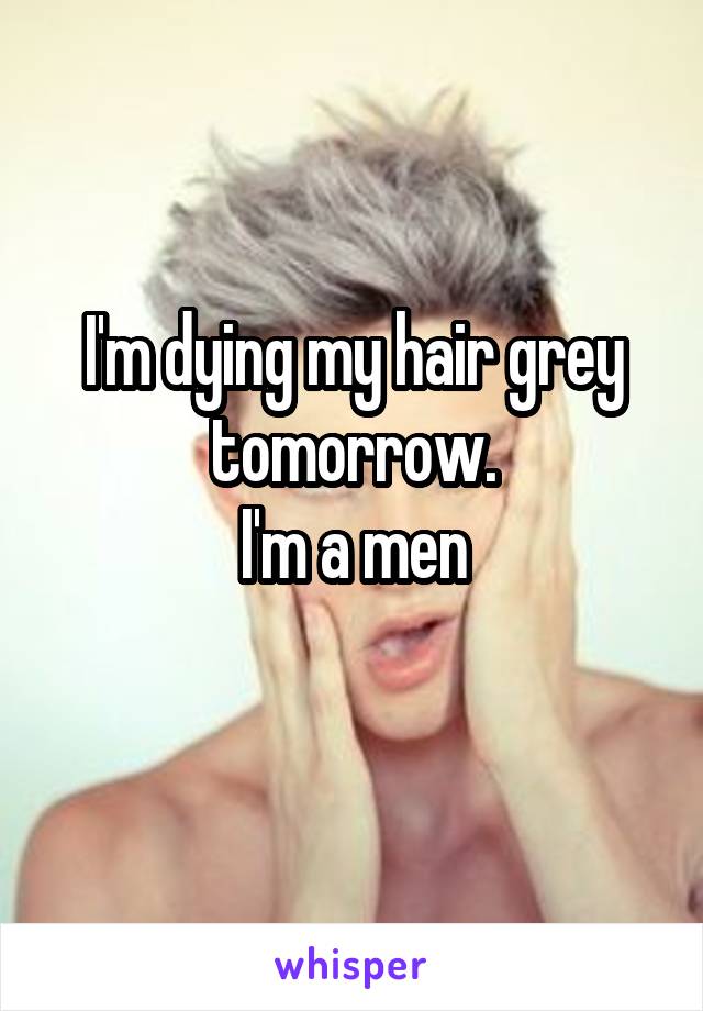 I'm dying my hair grey tomorrow.
I'm a men
