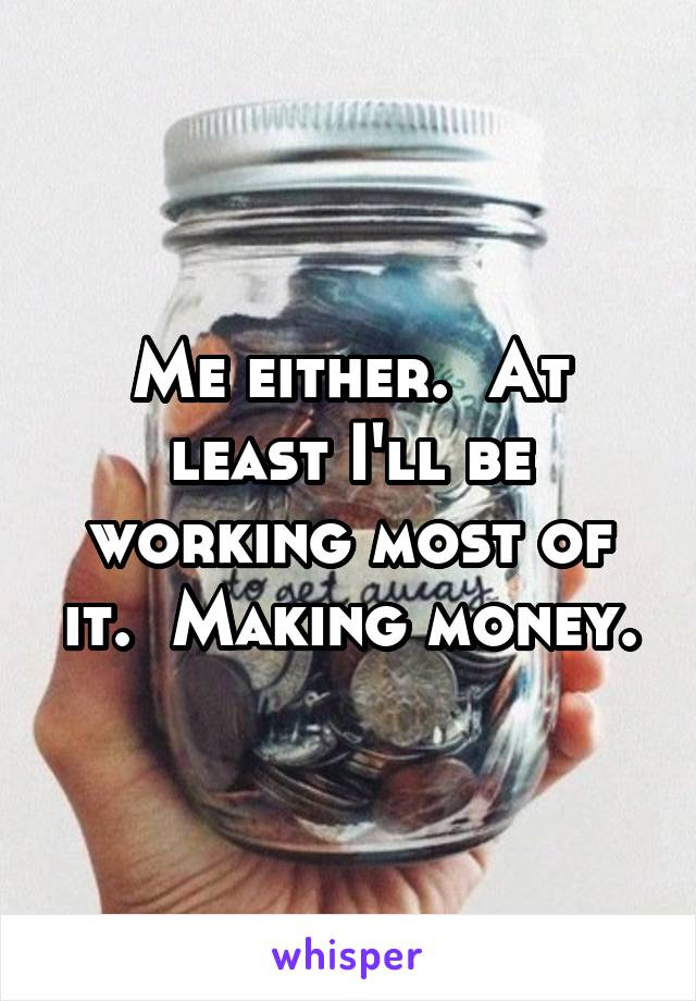 Me either.  At least I'll be working most of it.  Making money.