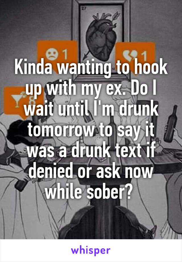 Kinda wanting to hook up with my ex. Do I wait until I'm drunk tomorrow to say it was a drunk text if denied or ask now while sober? 