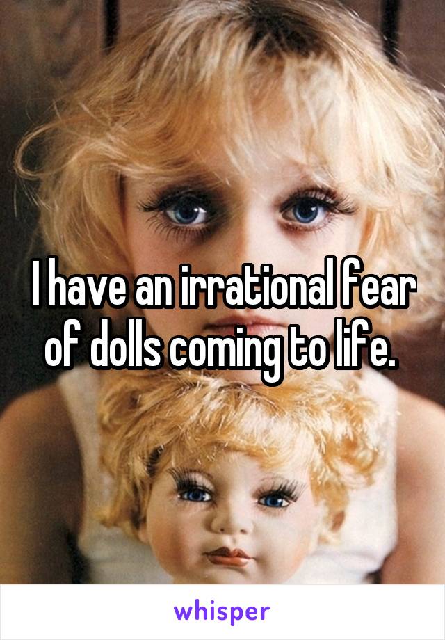 I have an irrational fear of dolls coming to life. 