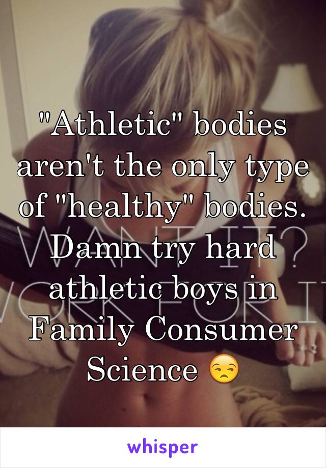 "Athletic" bodies aren't the only type of "healthy" bodies. Damn try hard athletic boys in Family Consumer Science 😒