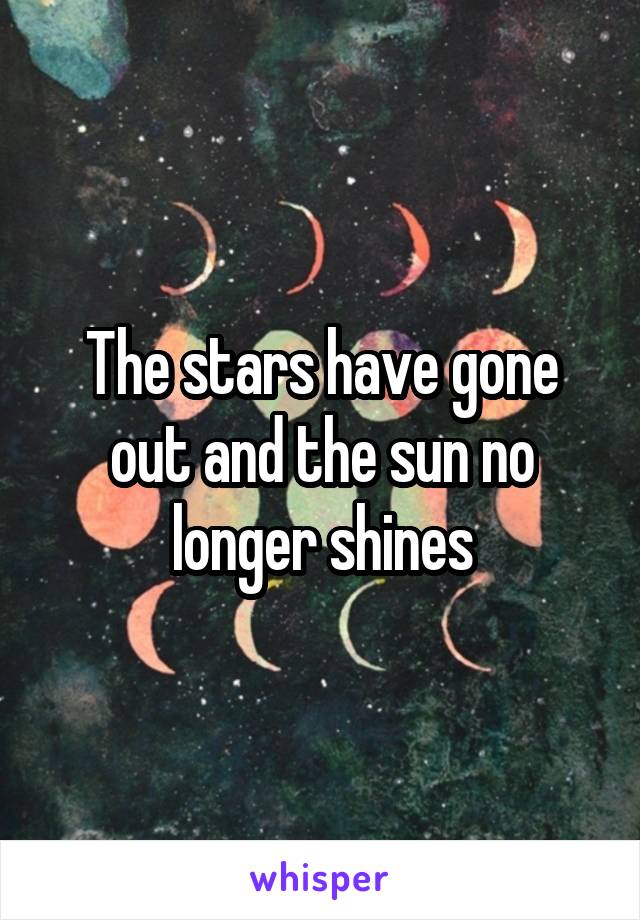 The stars have gone out and the sun no longer shines