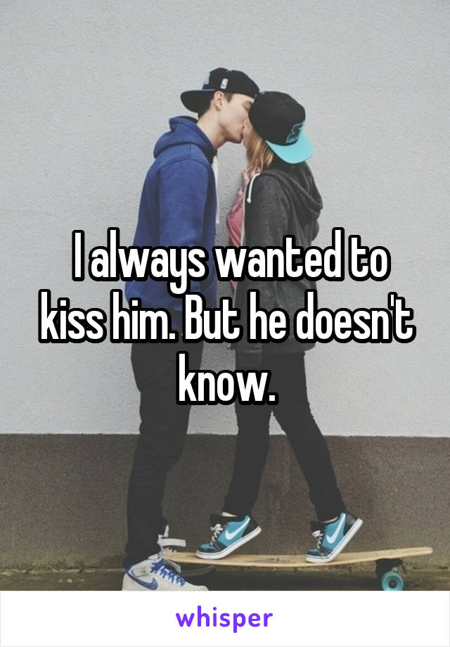  I always wanted to kiss him. But he doesn't know.