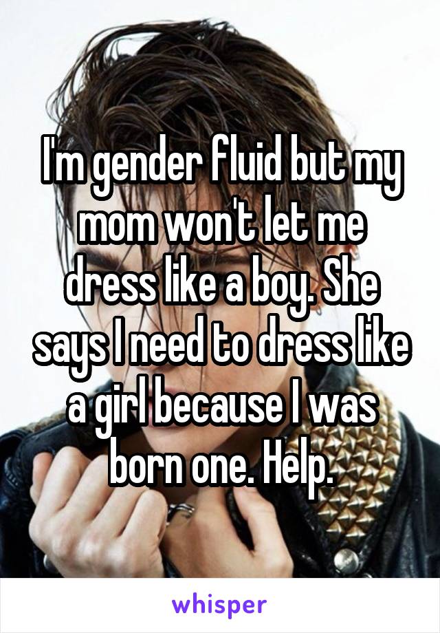 I'm gender fluid but my mom won't let me dress like a boy. She says I need to dress like a girl because I was born one. Help.