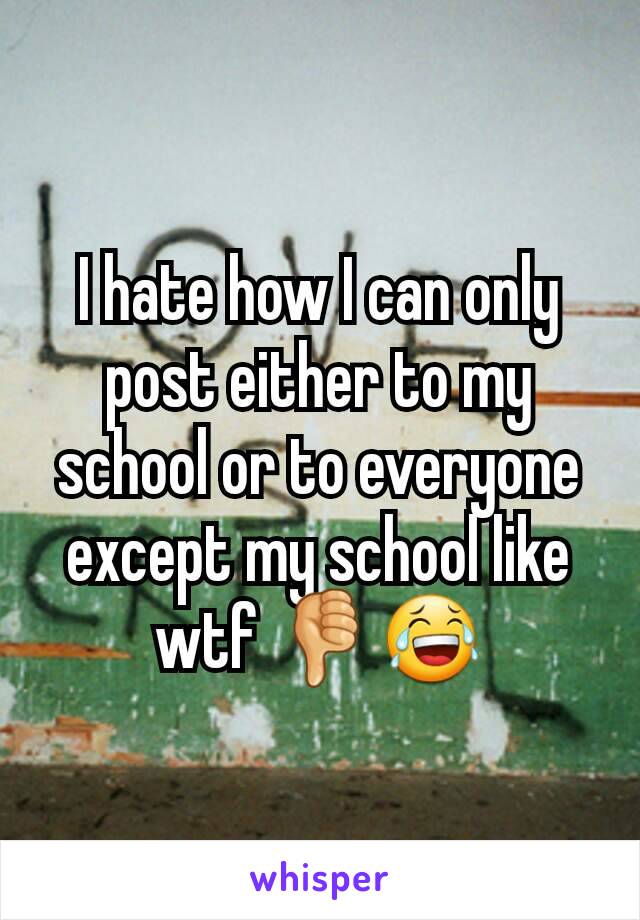 I hate how I can only post either to my school or to everyone except my school like wtf 👎😂