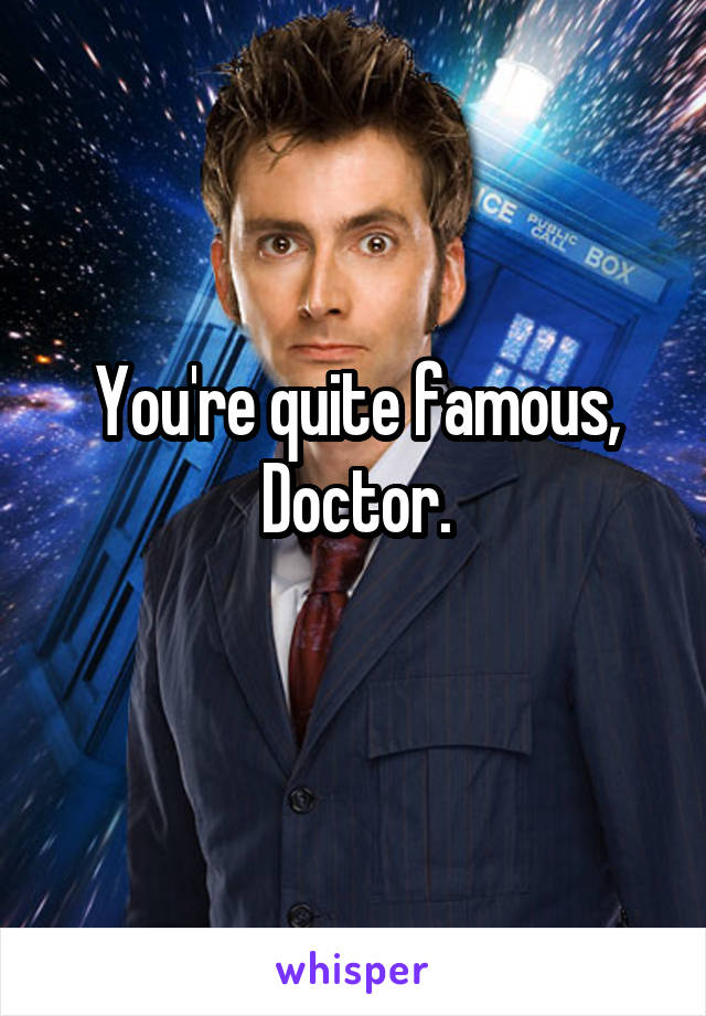 You're quite famous, Doctor.
