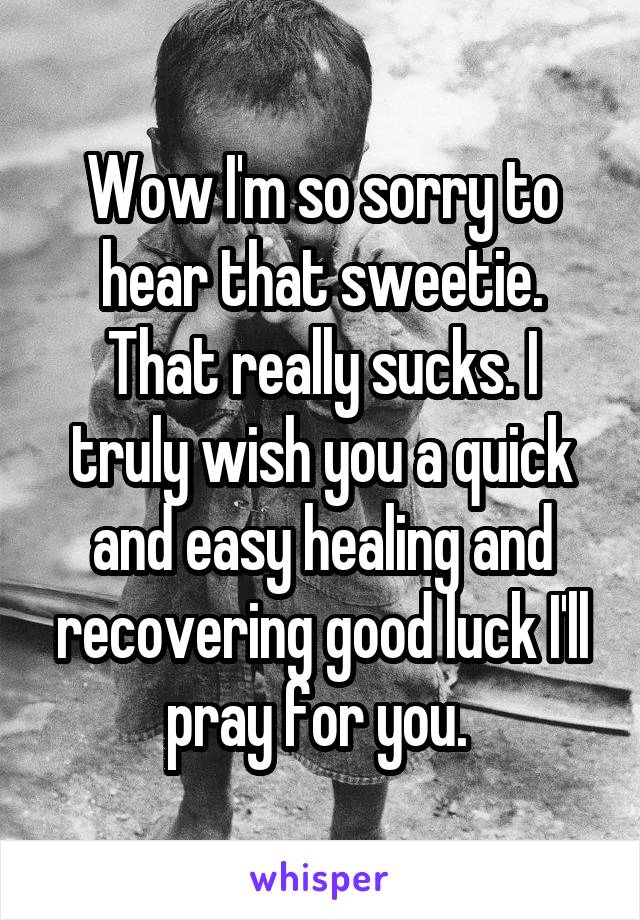 Wow I'm so sorry to hear that sweetie. That really sucks. I truly wish you a quick and easy healing and recovering good luck I'll pray for you. 