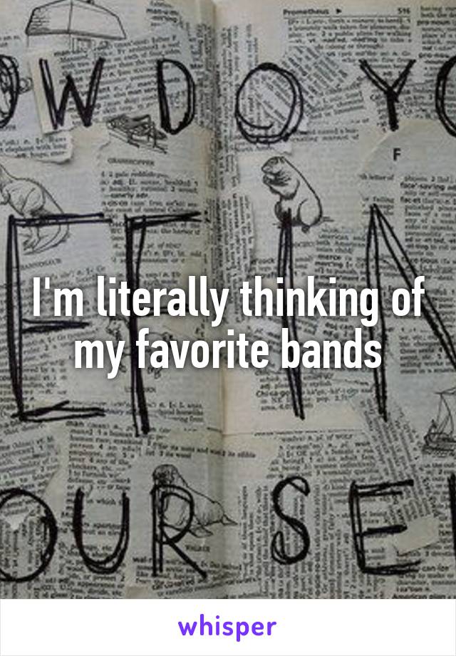 I'm literally thinking of my favorite bands