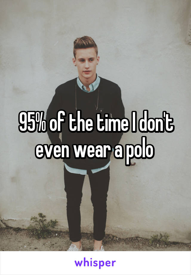 95% of the time I don't even wear a polo 