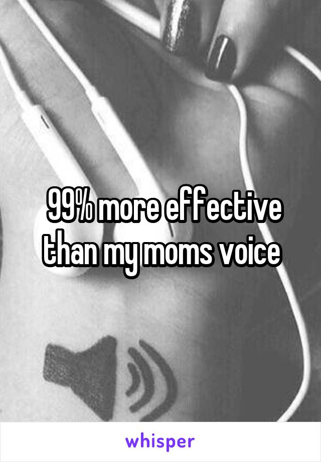  99% more effective than my moms voice