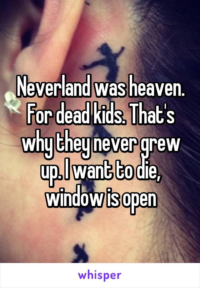 Neverland was heaven. For dead kids. That's why they never grew up. I want to die, window is open
