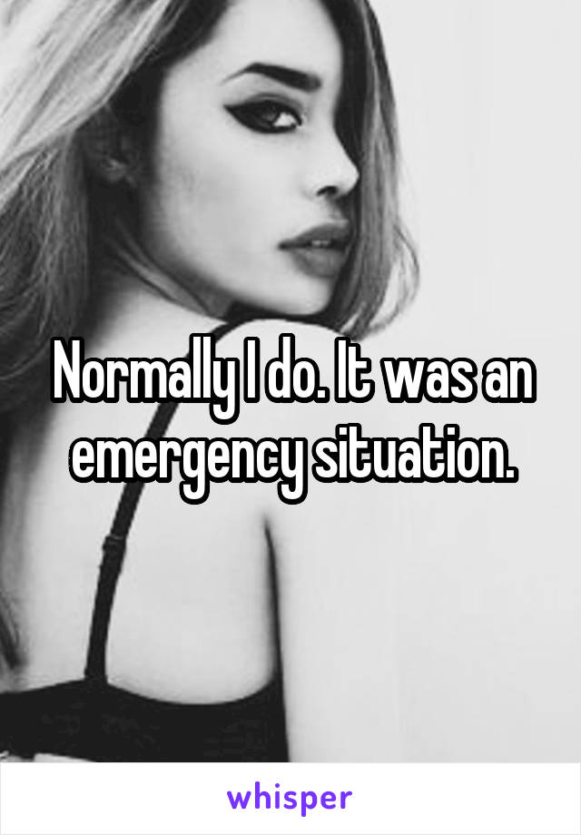 Normally I do. It was an emergency situation.