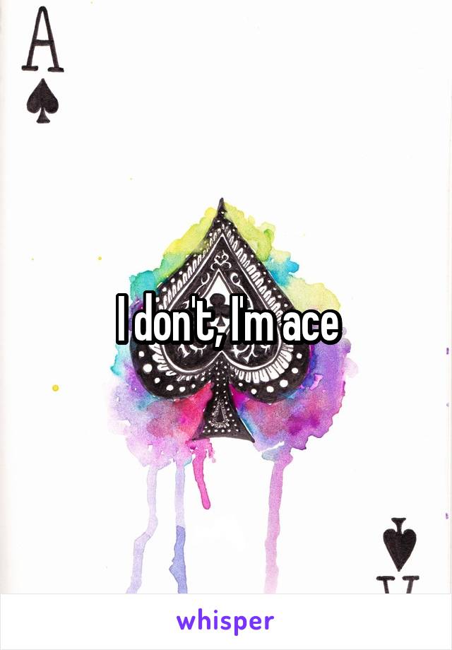 I don't, I'm ace