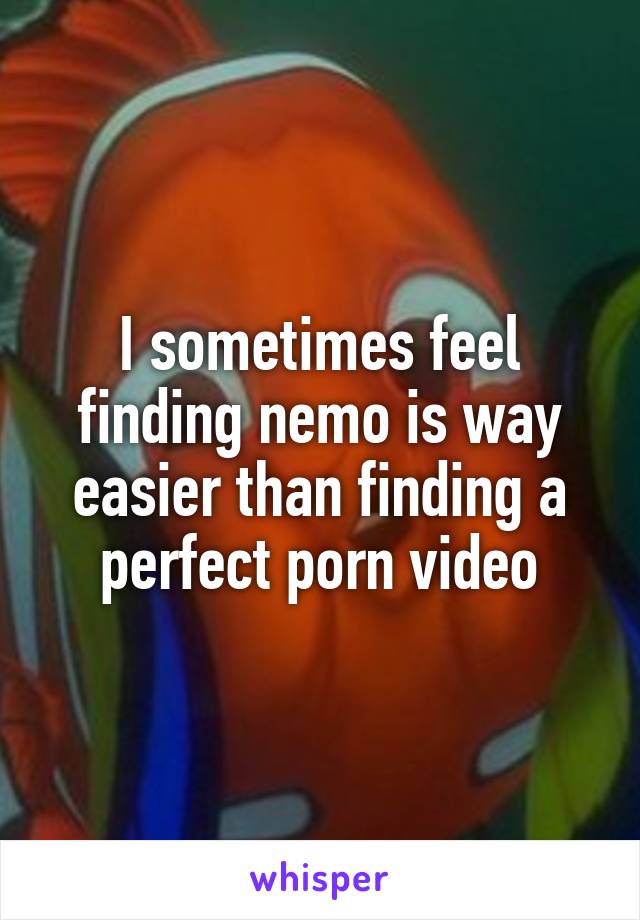 I sometimes feel finding nemo is way easier than finding a perfect porn video