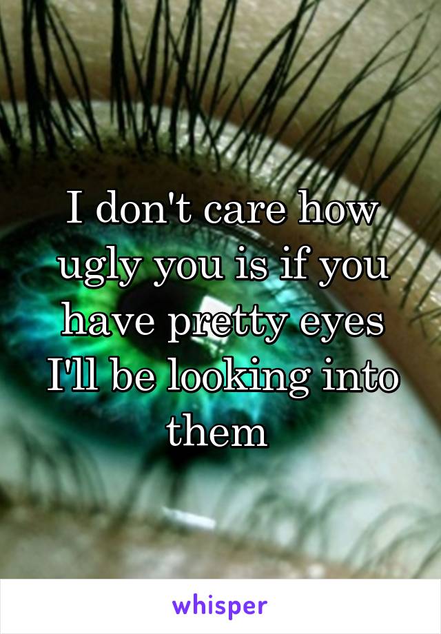 I don't care how ugly you is if you have pretty eyes I'll be looking into them 