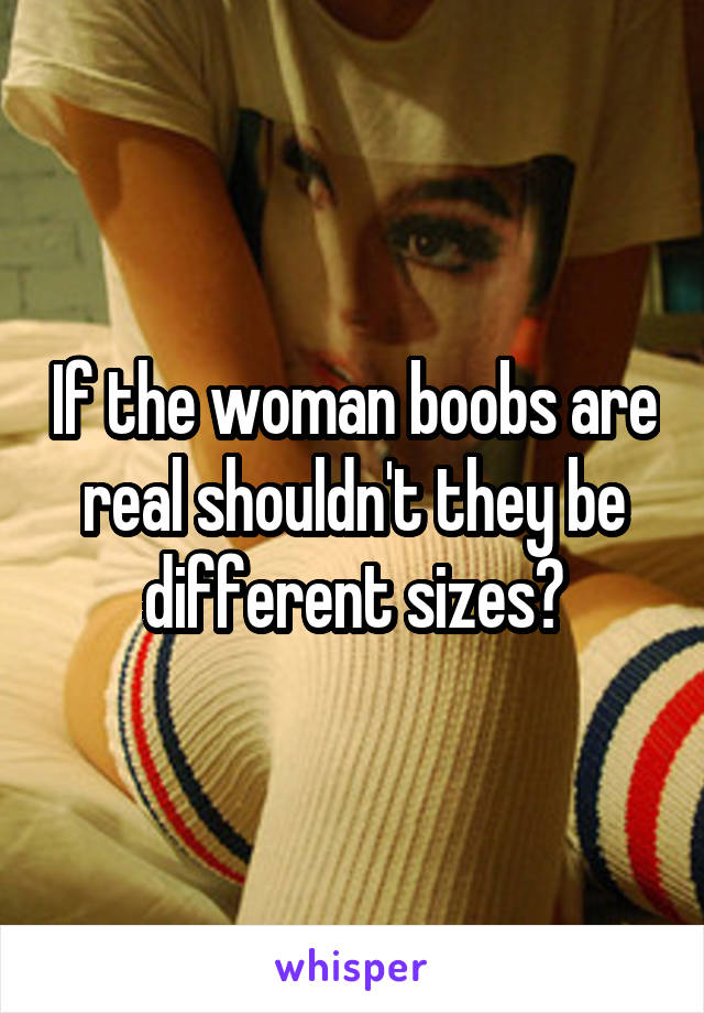 If the woman boobs are real shouldn't they be different sizes?