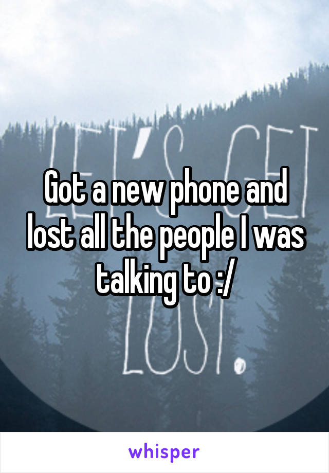 Got a new phone and lost all the people I was talking to :/