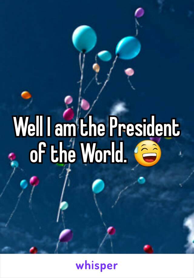 Well I am the President of the World. 😅