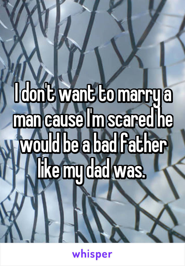 I don't want to marry a man cause I'm scared he would be a bad father like my dad was. 