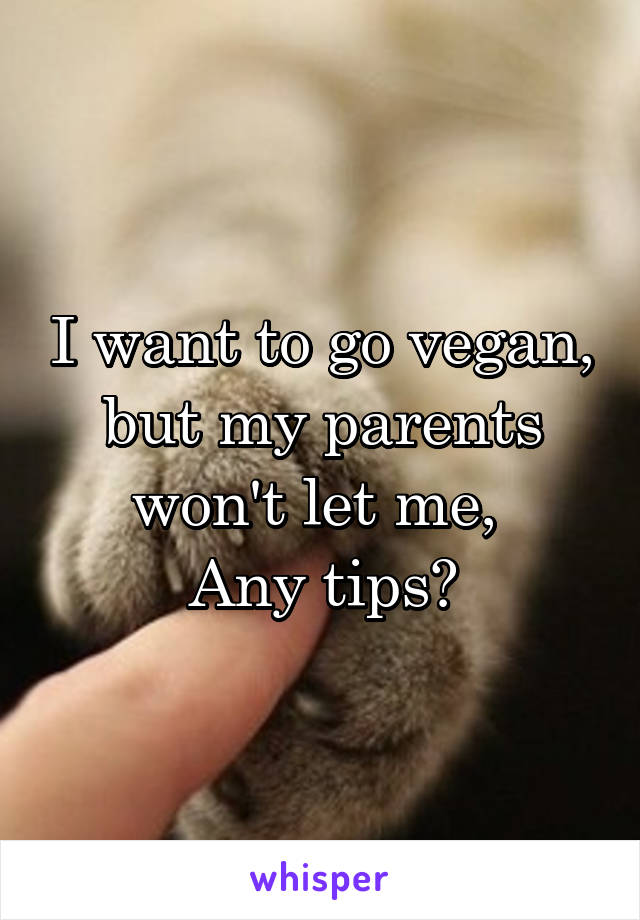 I want to go vegan, but my parents won't let me, 
Any tips?