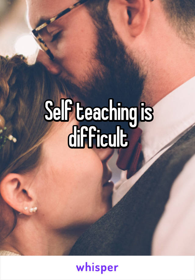 Self teaching is difficult
