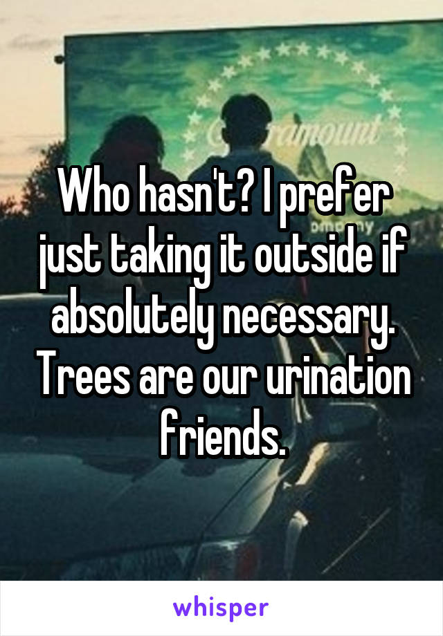 Who hasn't? I prefer just taking it outside if absolutely necessary. Trees are our urination friends.