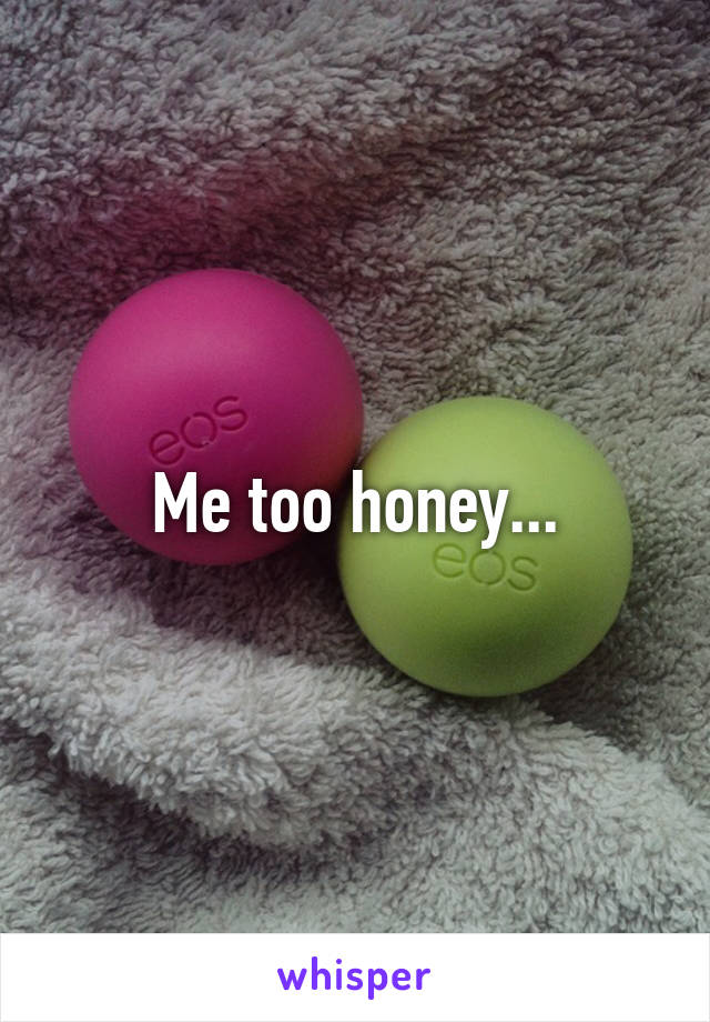 Me too honey...