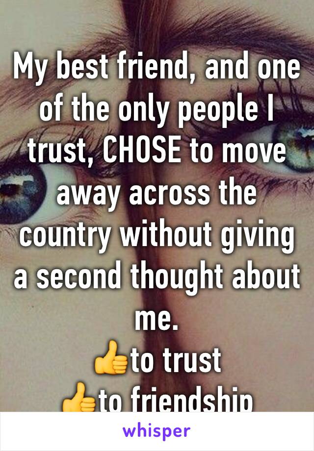 My best friend, and one of the only people I trust, CHOSE to move away across the country without giving a second thought about me. 
👍to trust
👍to friendship