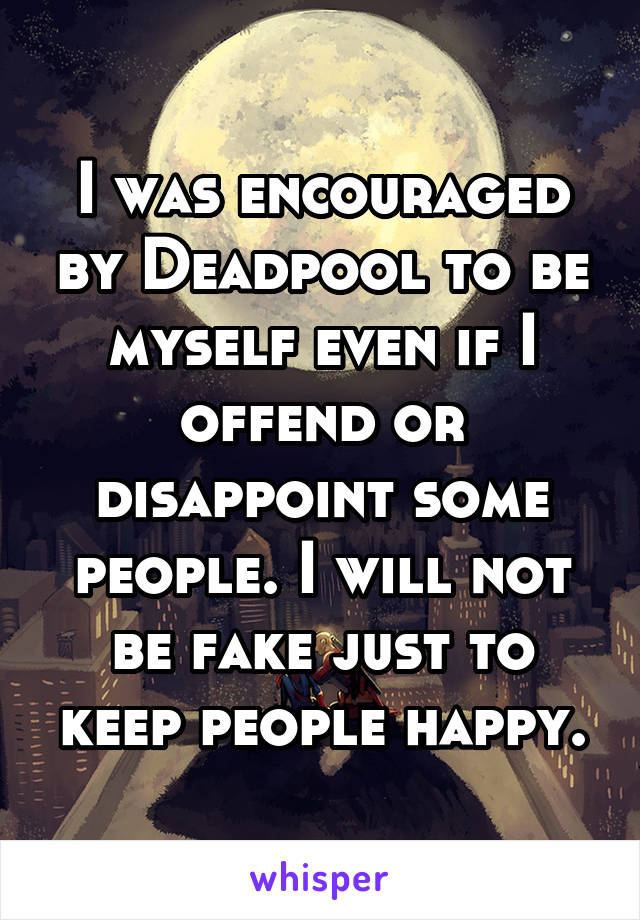 I was encouraged by Deadpool to be myself even if I offend or disappoint some people. I will not be fake just to keep people happy.