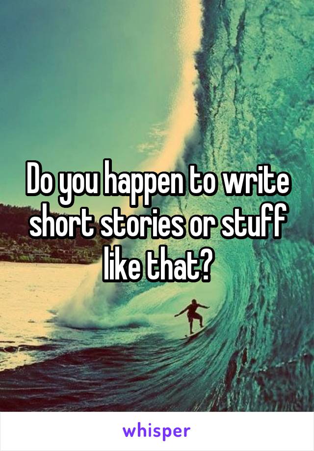 Do you happen to write short stories or stuff like that?