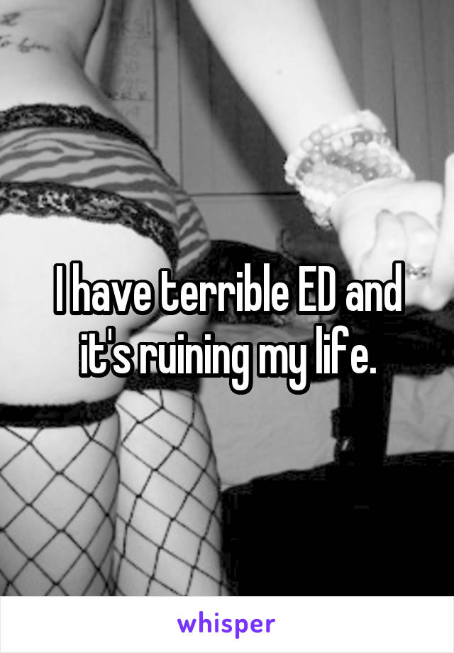 I have terrible ED and it's ruining my life.