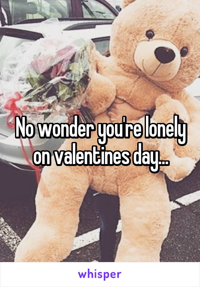 No wonder you're lonely on valentines day...