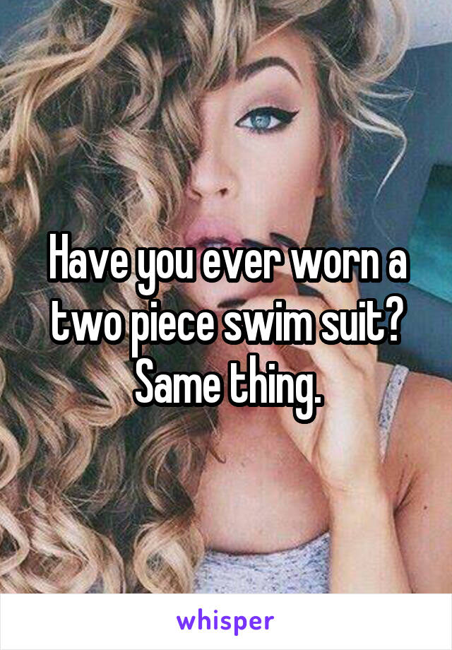 Have you ever worn a two piece swim suit? Same thing.