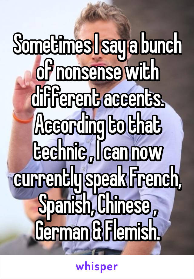 Sometimes I say a bunch of nonsense with different accents. According to that technic , I can now currently speak French, Spanish, Chinese , German & Flemish.