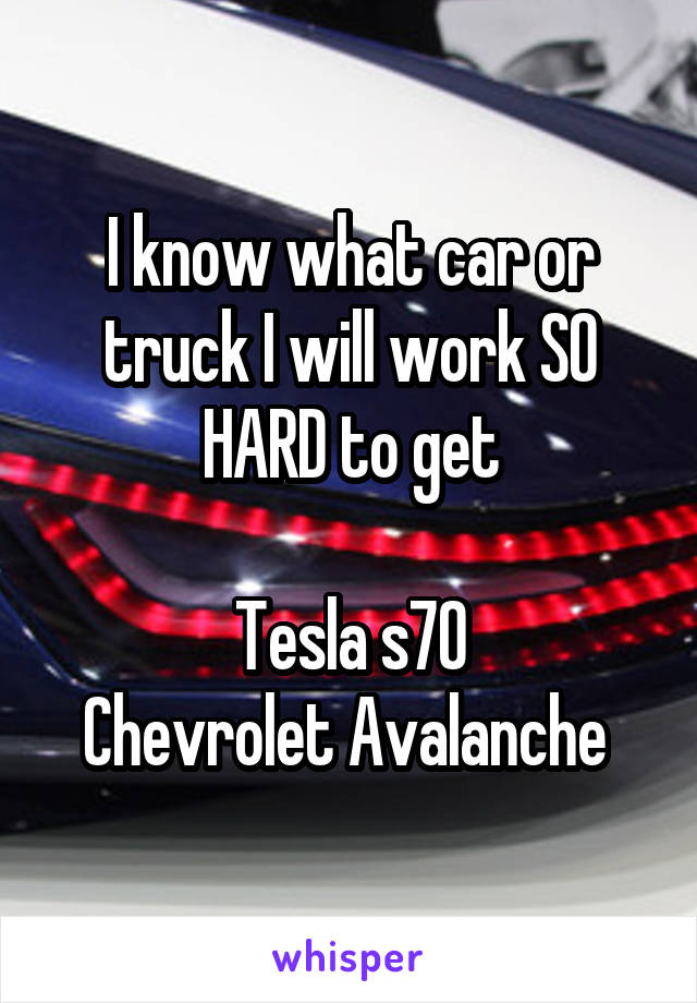 I know what car or truck I will work SO HARD to get

Tesla s70
Chevrolet Avalanche 