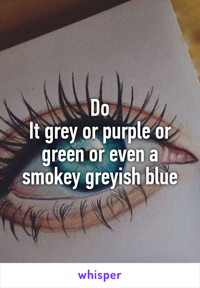 Do
It grey or purple or green or even a smokey greyish blue