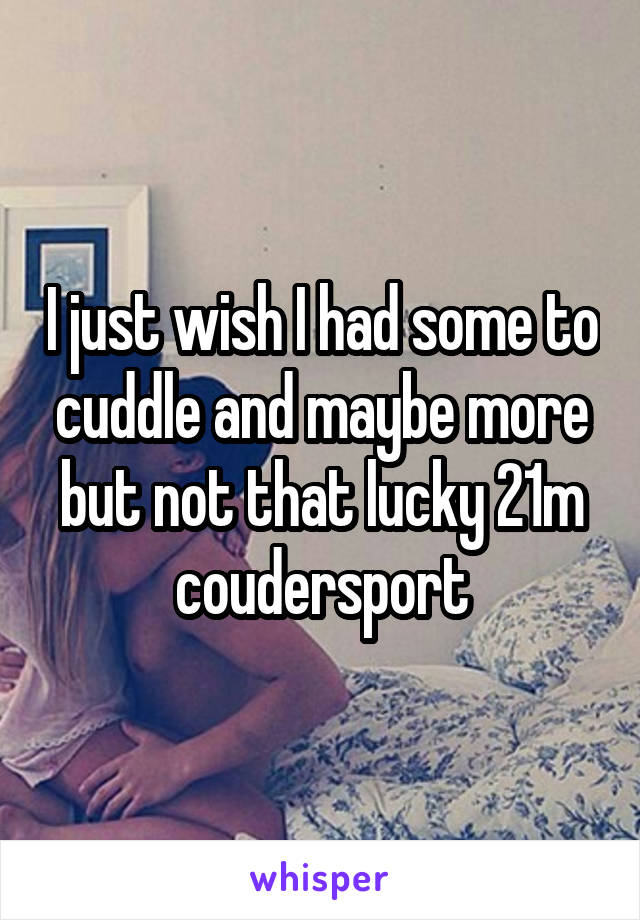 I just wish I had some to cuddle and maybe more but not that lucky 21m coudersport